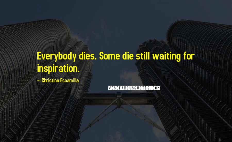 Christina Escamilla Quotes: Everybody dies. Some die still waiting for inspiration.