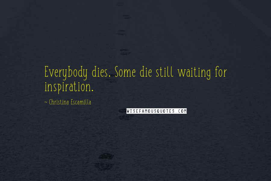 Christina Escamilla Quotes: Everybody dies. Some die still waiting for inspiration.