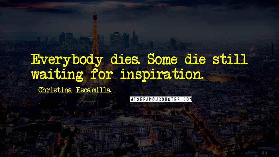 Christina Escamilla Quotes: Everybody dies. Some die still waiting for inspiration.