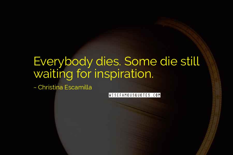 Christina Escamilla Quotes: Everybody dies. Some die still waiting for inspiration.