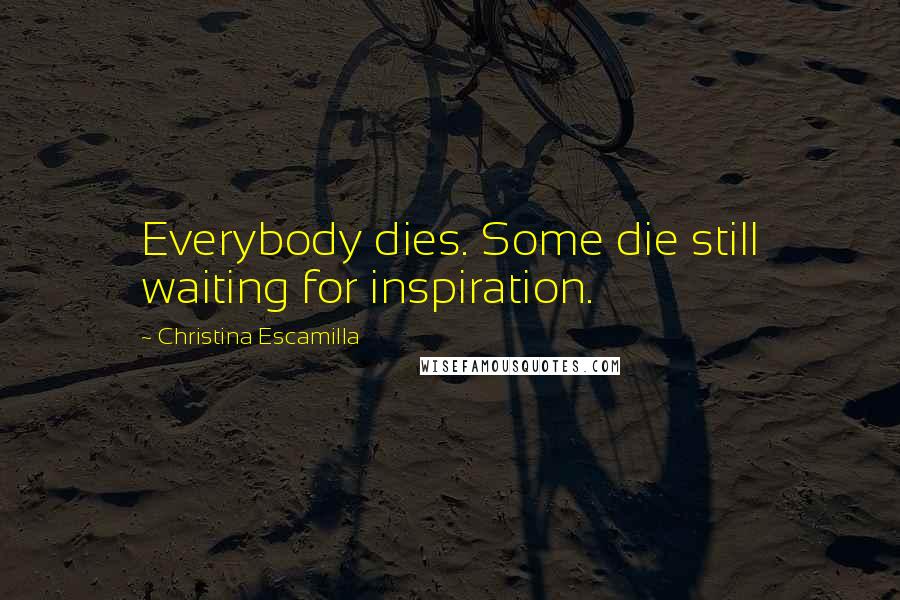 Christina Escamilla Quotes: Everybody dies. Some die still waiting for inspiration.