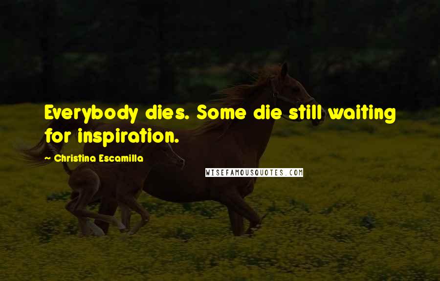 Christina Escamilla Quotes: Everybody dies. Some die still waiting for inspiration.