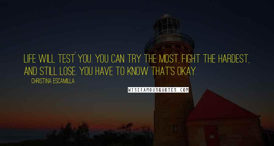 Christina Escamilla Quotes: Life will test you. You can try the most, fight the hardest, and still lose. You have to know that's okay.