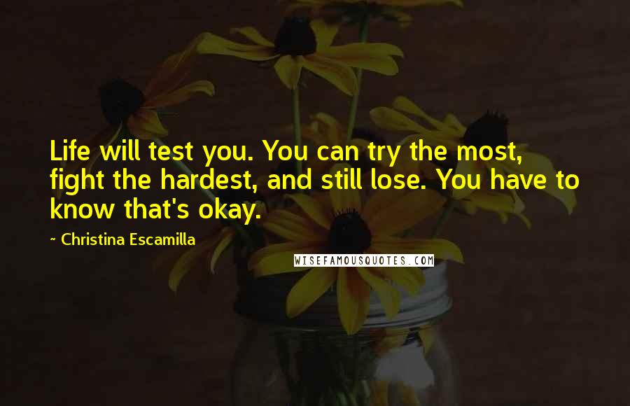 Christina Escamilla Quotes: Life will test you. You can try the most, fight the hardest, and still lose. You have to know that's okay.