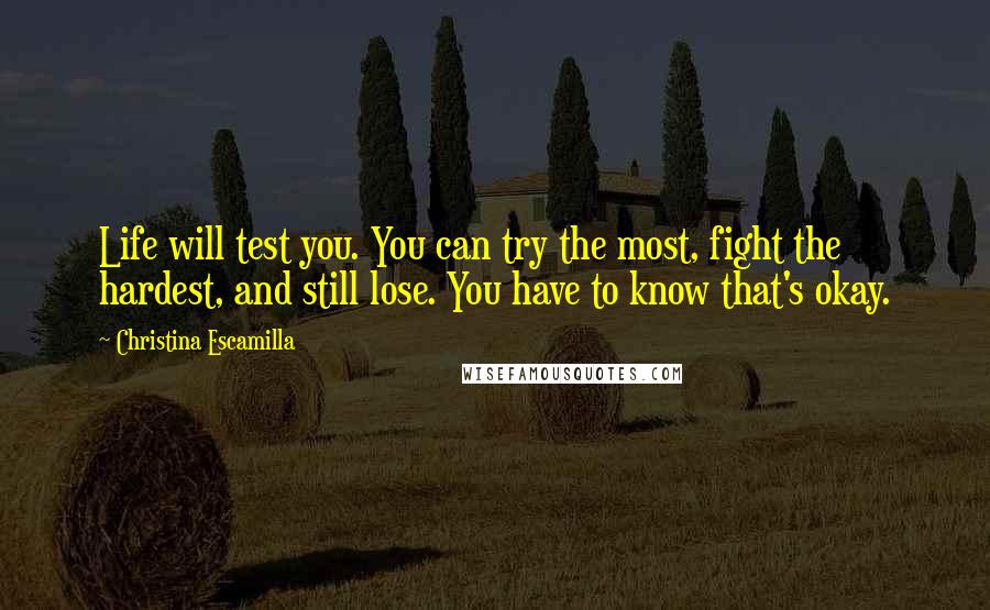 Christina Escamilla Quotes: Life will test you. You can try the most, fight the hardest, and still lose. You have to know that's okay.