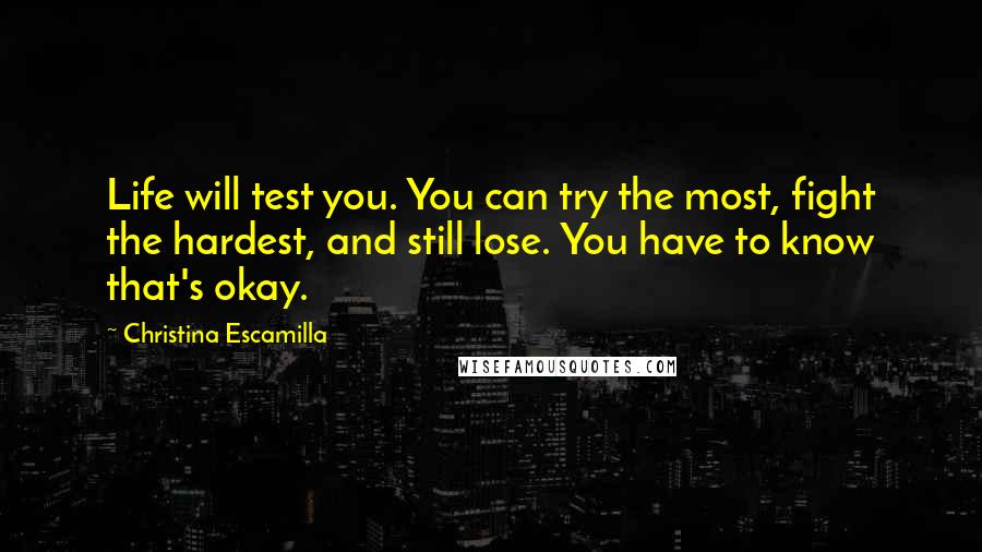 Christina Escamilla Quotes: Life will test you. You can try the most, fight the hardest, and still lose. You have to know that's okay.