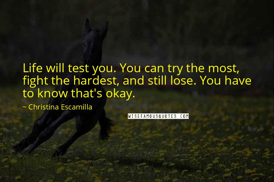 Christina Escamilla Quotes: Life will test you. You can try the most, fight the hardest, and still lose. You have to know that's okay.