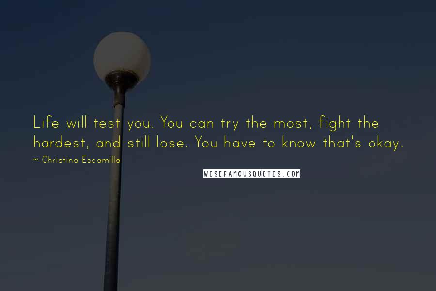 Christina Escamilla Quotes: Life will test you. You can try the most, fight the hardest, and still lose. You have to know that's okay.