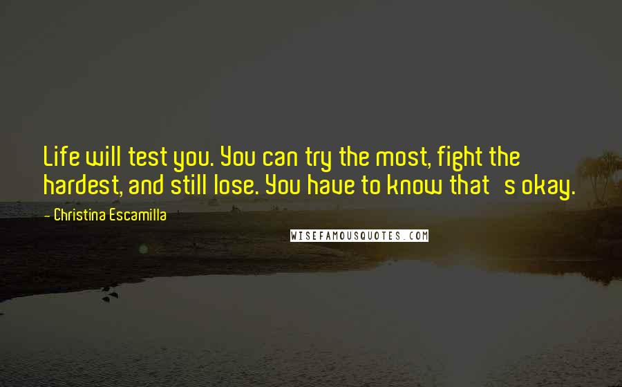 Christina Escamilla Quotes: Life will test you. You can try the most, fight the hardest, and still lose. You have to know that's okay.