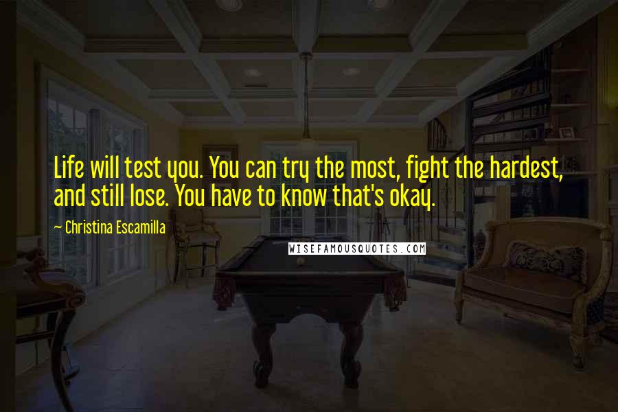 Christina Escamilla Quotes: Life will test you. You can try the most, fight the hardest, and still lose. You have to know that's okay.