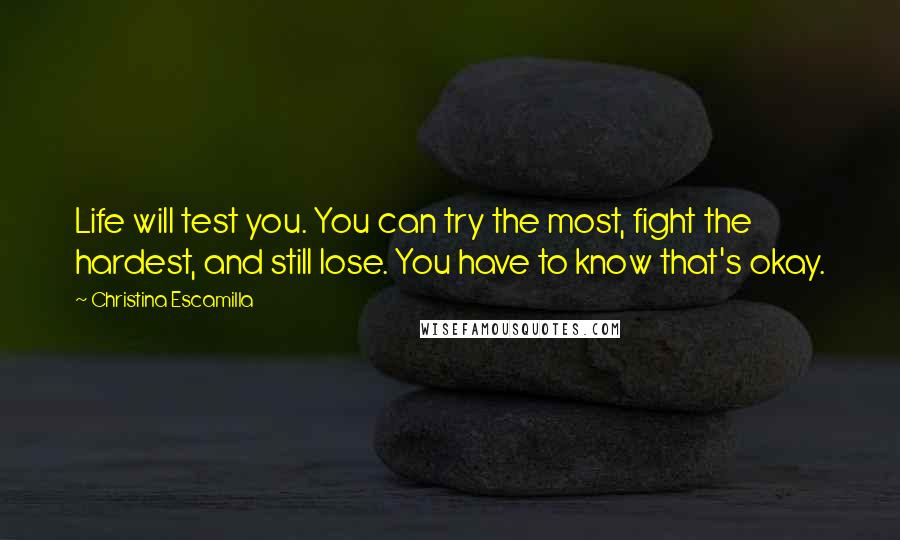 Christina Escamilla Quotes: Life will test you. You can try the most, fight the hardest, and still lose. You have to know that's okay.