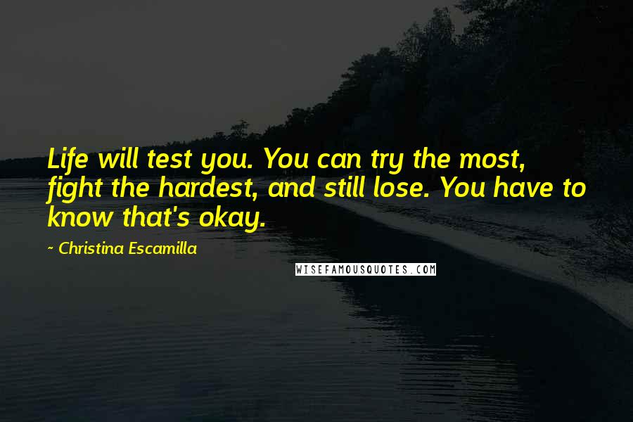 Christina Escamilla Quotes: Life will test you. You can try the most, fight the hardest, and still lose. You have to know that's okay.