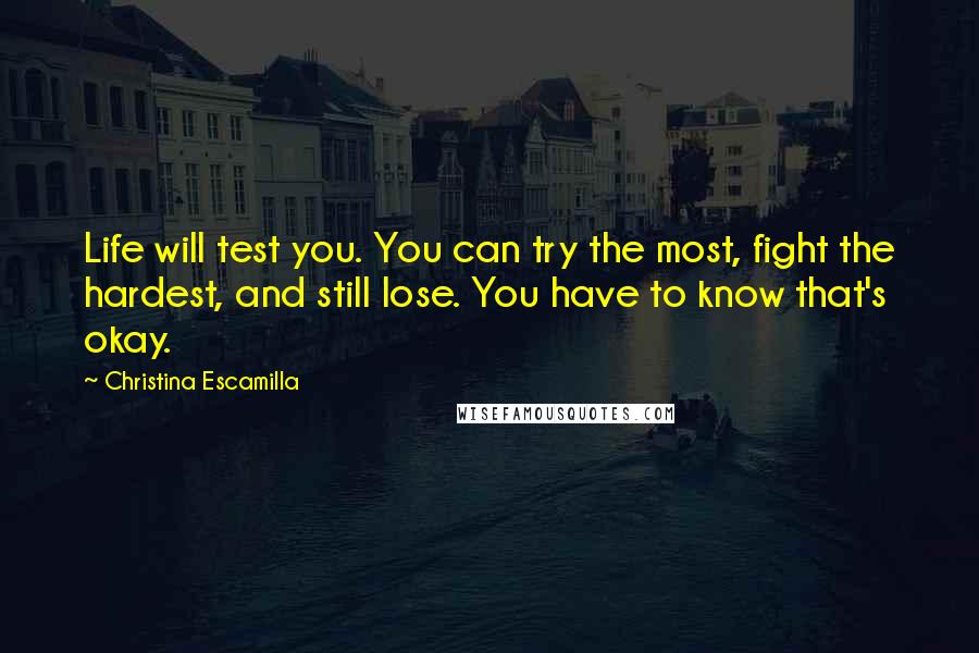 Christina Escamilla Quotes: Life will test you. You can try the most, fight the hardest, and still lose. You have to know that's okay.