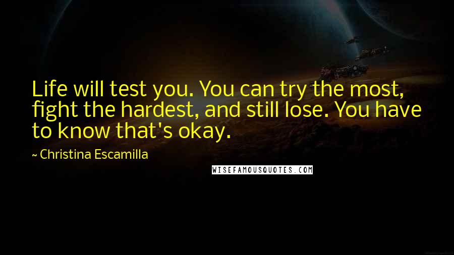 Christina Escamilla Quotes: Life will test you. You can try the most, fight the hardest, and still lose. You have to know that's okay.