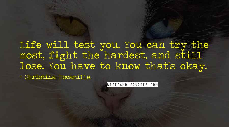 Christina Escamilla Quotes: Life will test you. You can try the most, fight the hardest, and still lose. You have to know that's okay.