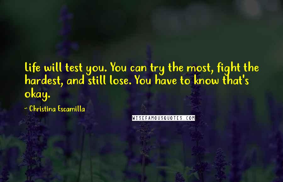 Christina Escamilla Quotes: Life will test you. You can try the most, fight the hardest, and still lose. You have to know that's okay.