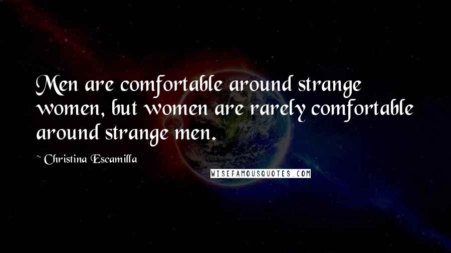 Christina Escamilla Quotes: Men are comfortable around strange women, but women are rarely comfortable around strange men.