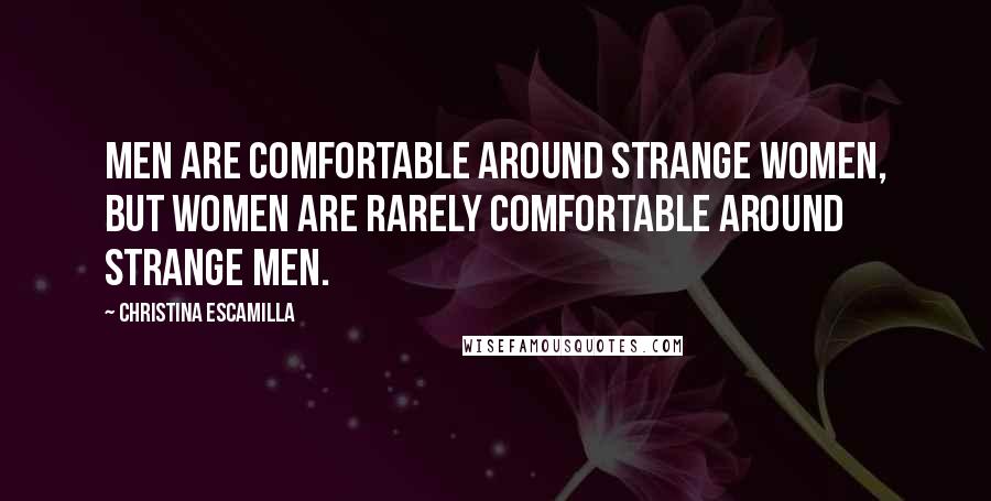 Christina Escamilla Quotes: Men are comfortable around strange women, but women are rarely comfortable around strange men.