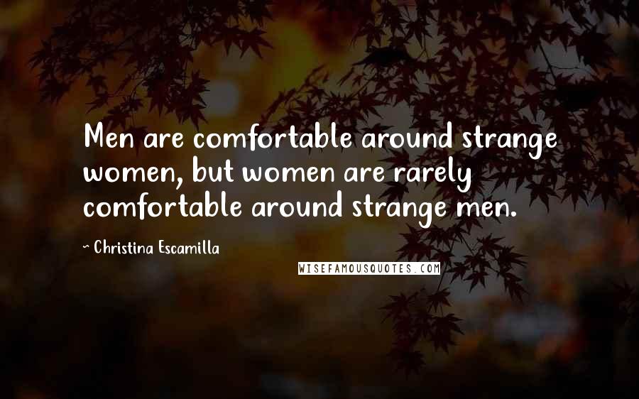 Christina Escamilla Quotes: Men are comfortable around strange women, but women are rarely comfortable around strange men.