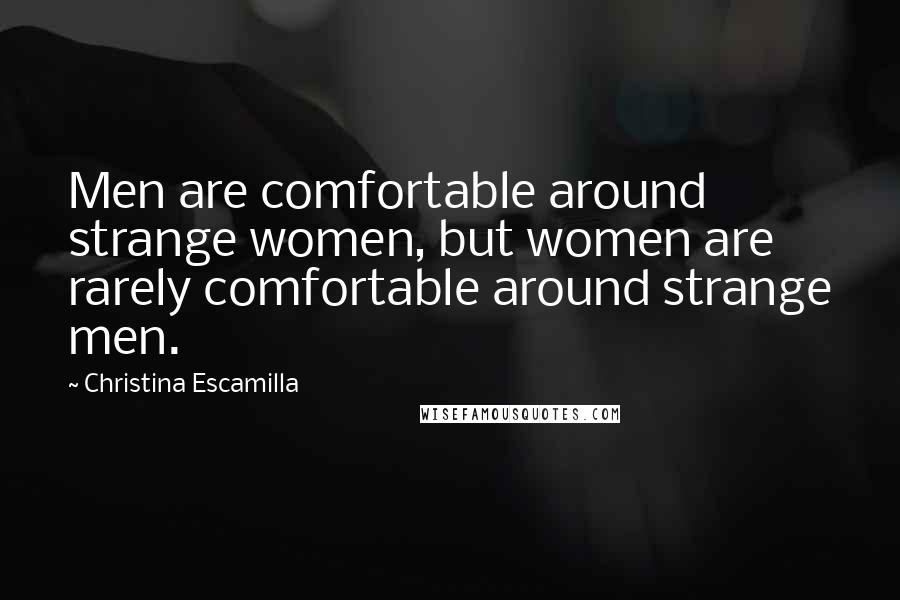 Christina Escamilla Quotes: Men are comfortable around strange women, but women are rarely comfortable around strange men.