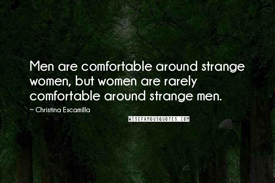 Christina Escamilla Quotes: Men are comfortable around strange women, but women are rarely comfortable around strange men.