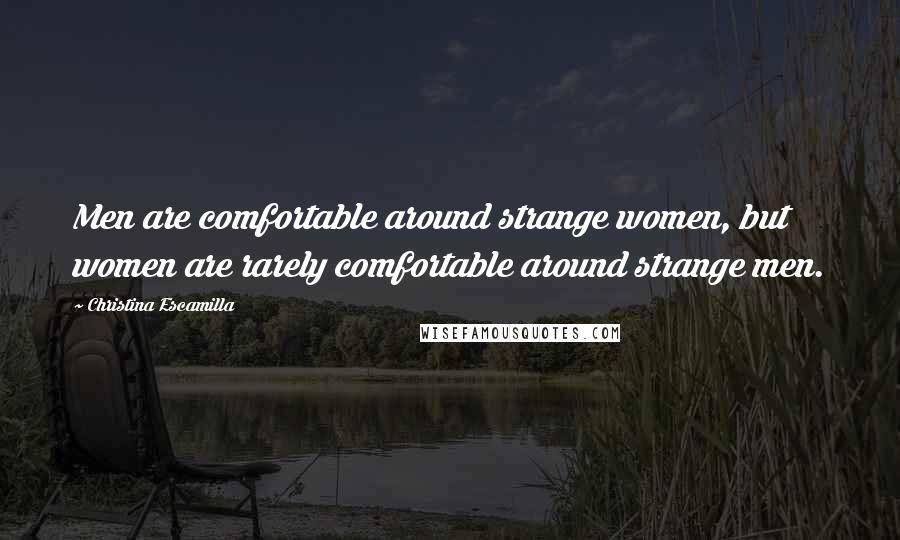 Christina Escamilla Quotes: Men are comfortable around strange women, but women are rarely comfortable around strange men.