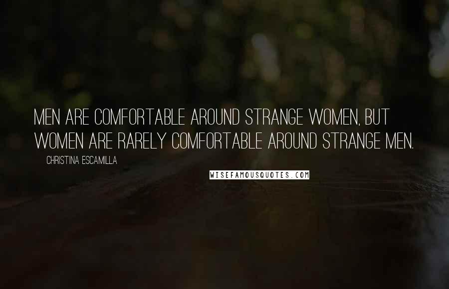 Christina Escamilla Quotes: Men are comfortable around strange women, but women are rarely comfortable around strange men.