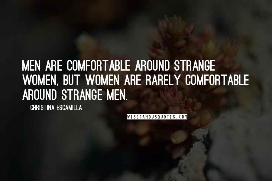 Christina Escamilla Quotes: Men are comfortable around strange women, but women are rarely comfortable around strange men.