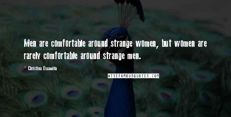 Christina Escamilla Quotes: Men are comfortable around strange women, but women are rarely comfortable around strange men.