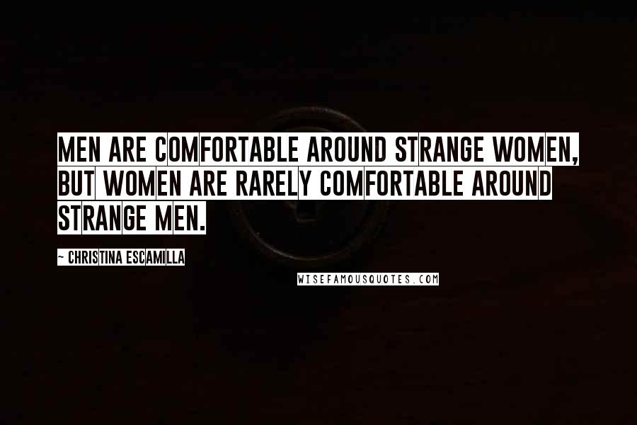 Christina Escamilla Quotes: Men are comfortable around strange women, but women are rarely comfortable around strange men.