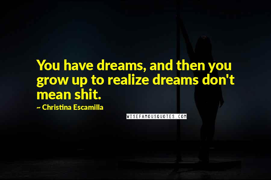 Christina Escamilla Quotes: You have dreams, and then you grow up to realize dreams don't mean shit.