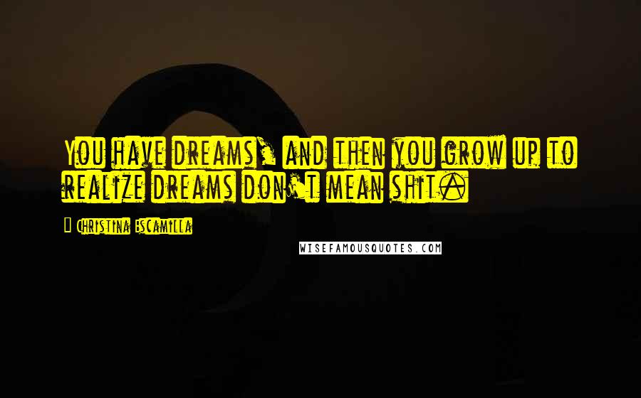 Christina Escamilla Quotes: You have dreams, and then you grow up to realize dreams don't mean shit.