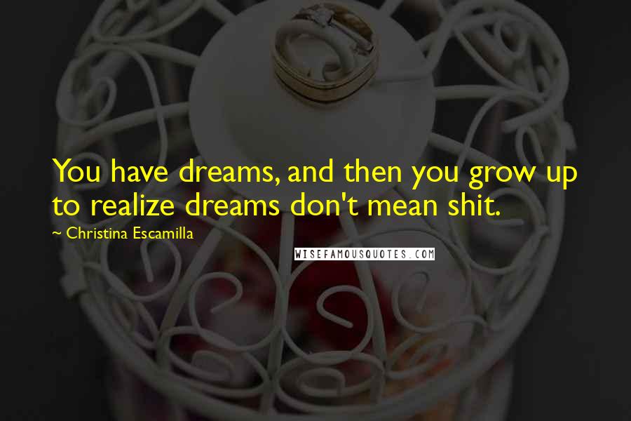 Christina Escamilla Quotes: You have dreams, and then you grow up to realize dreams don't mean shit.