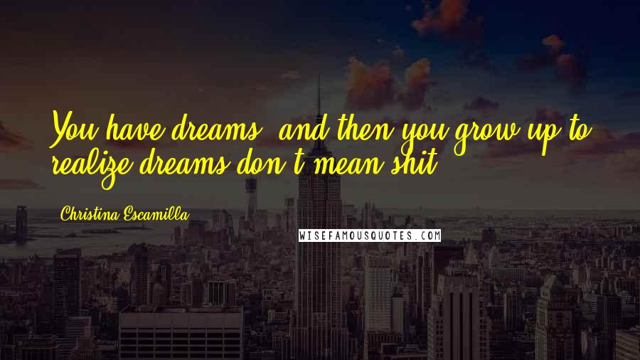 Christina Escamilla Quotes: You have dreams, and then you grow up to realize dreams don't mean shit.