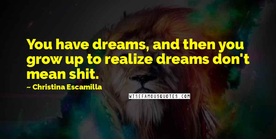 Christina Escamilla Quotes: You have dreams, and then you grow up to realize dreams don't mean shit.