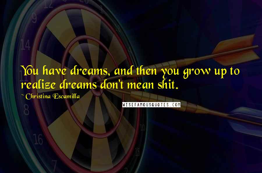 Christina Escamilla Quotes: You have dreams, and then you grow up to realize dreams don't mean shit.