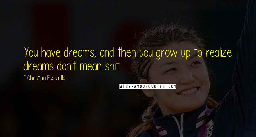 Christina Escamilla Quotes: You have dreams, and then you grow up to realize dreams don't mean shit.