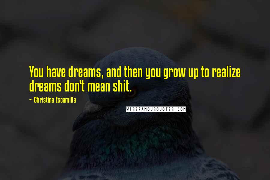 Christina Escamilla Quotes: You have dreams, and then you grow up to realize dreams don't mean shit.