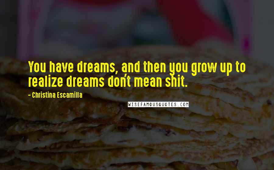 Christina Escamilla Quotes: You have dreams, and then you grow up to realize dreams don't mean shit.