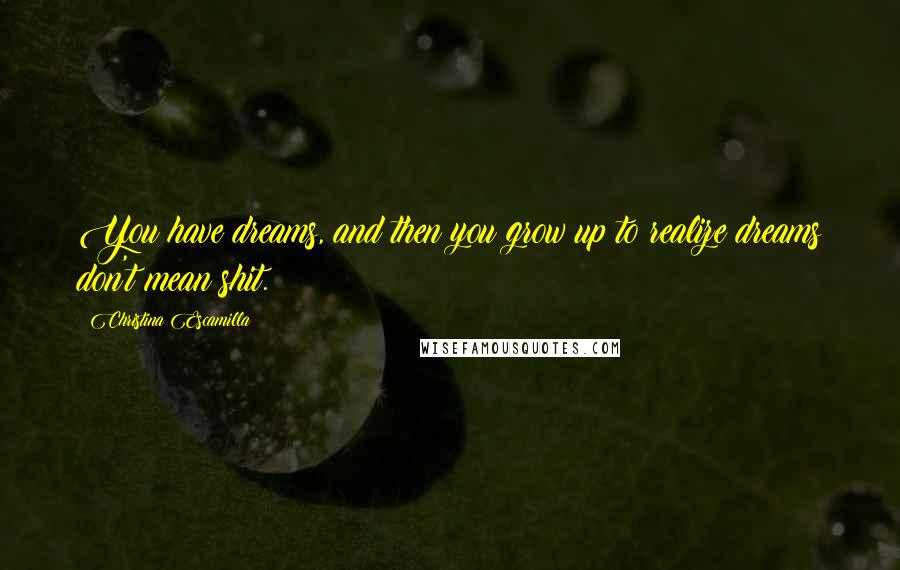 Christina Escamilla Quotes: You have dreams, and then you grow up to realize dreams don't mean shit.