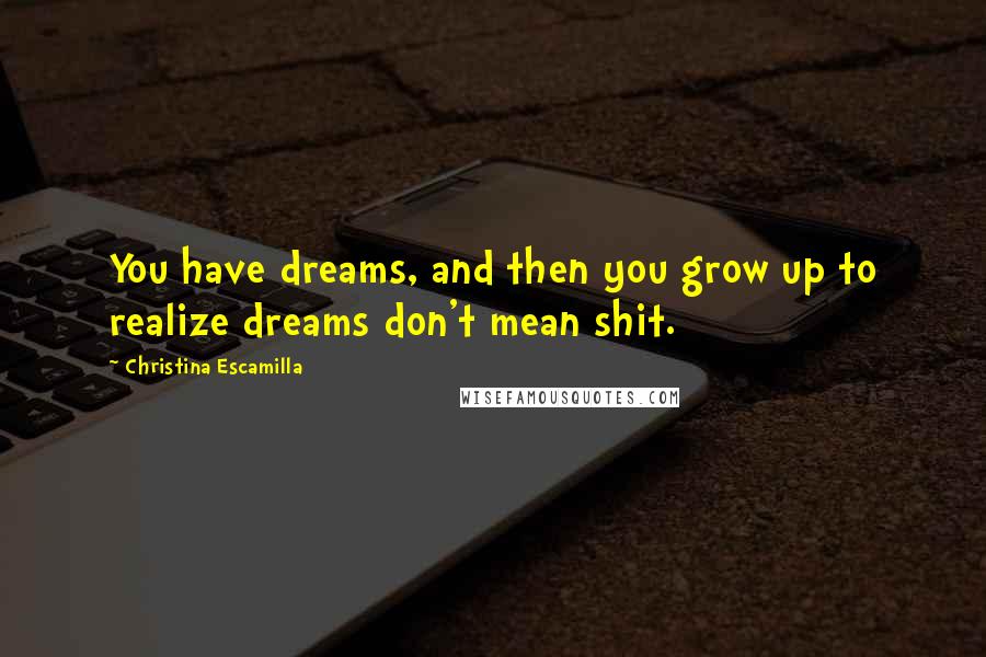 Christina Escamilla Quotes: You have dreams, and then you grow up to realize dreams don't mean shit.