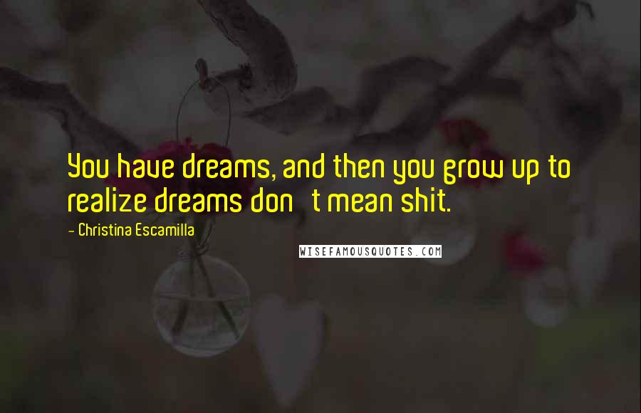 Christina Escamilla Quotes: You have dreams, and then you grow up to realize dreams don't mean shit.