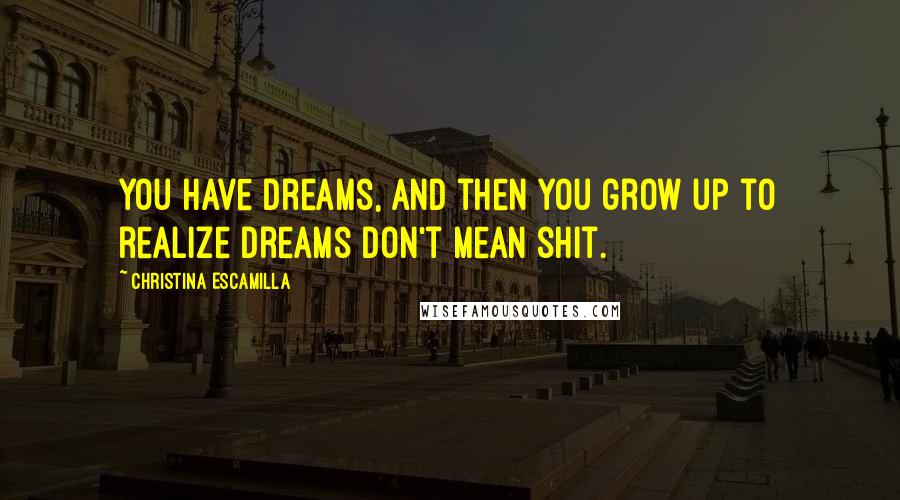 Christina Escamilla Quotes: You have dreams, and then you grow up to realize dreams don't mean shit.