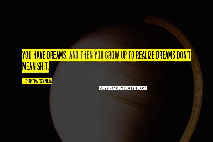 Christina Escamilla Quotes: You have dreams, and then you grow up to realize dreams don't mean shit.