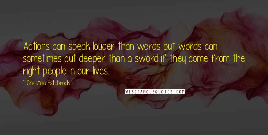 Christina Estabrook Quotes: Actions can speak louder than words but words can sometimes cut deeper than a sword if they come from the right people in our lives.