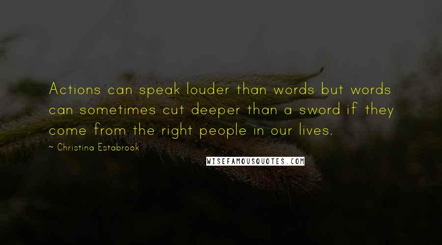 Christina Estabrook Quotes: Actions can speak louder than words but words can sometimes cut deeper than a sword if they come from the right people in our lives.