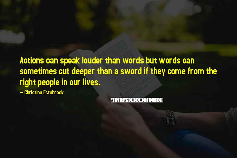 Christina Estabrook Quotes: Actions can speak louder than words but words can sometimes cut deeper than a sword if they come from the right people in our lives.