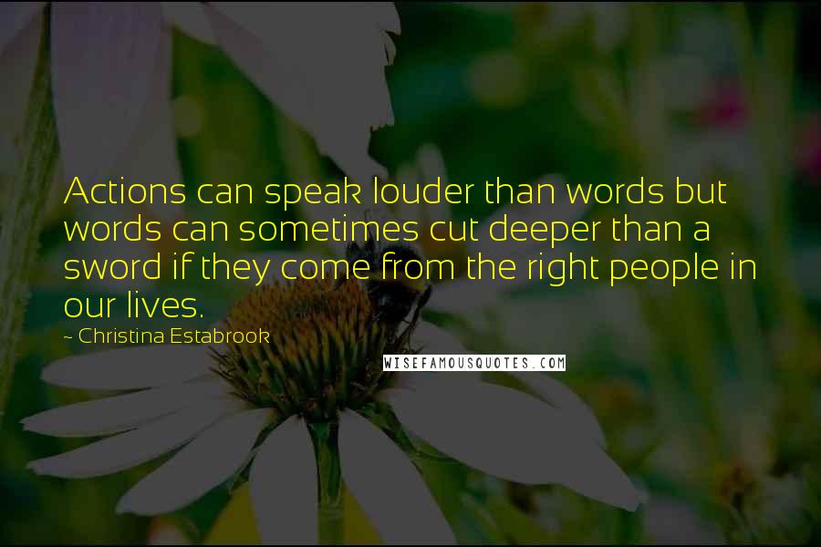 Christina Estabrook Quotes: Actions can speak louder than words but words can sometimes cut deeper than a sword if they come from the right people in our lives.