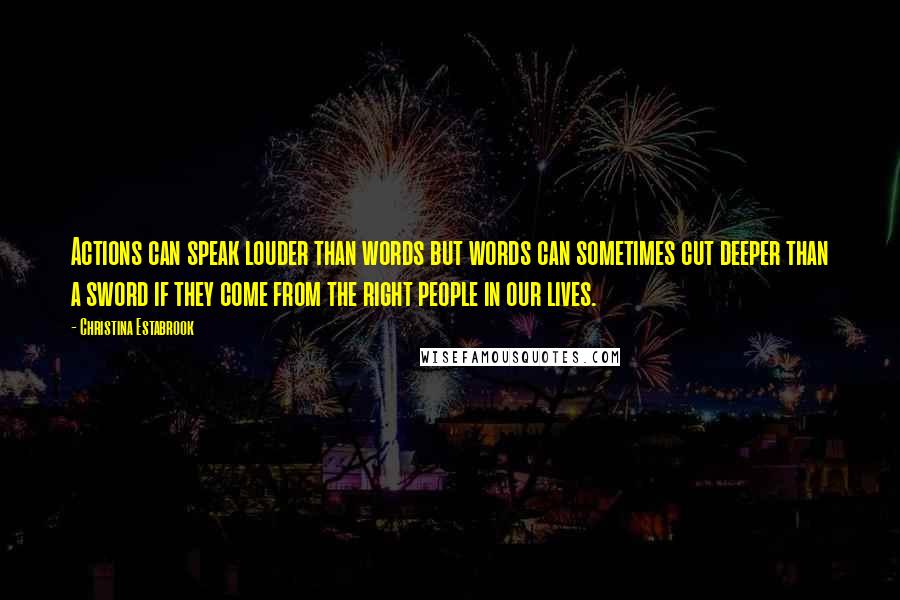 Christina Estabrook Quotes: Actions can speak louder than words but words can sometimes cut deeper than a sword if they come from the right people in our lives.