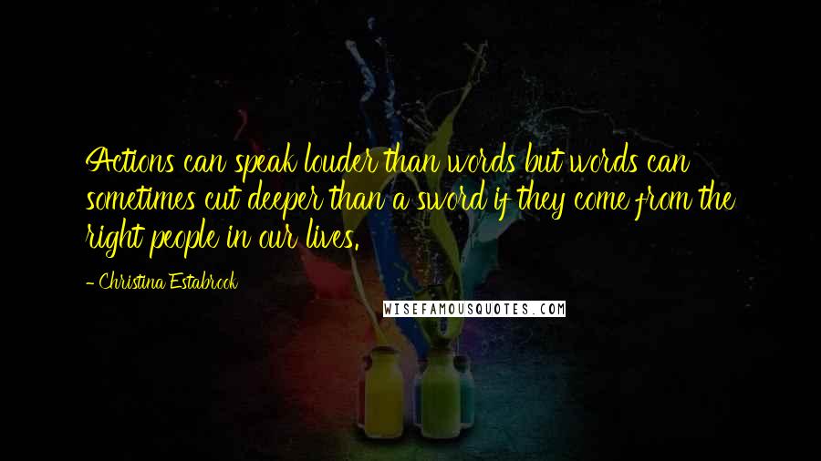 Christina Estabrook Quotes: Actions can speak louder than words but words can sometimes cut deeper than a sword if they come from the right people in our lives.